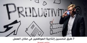 7 طرق لتحسين إنتاجية الموظفين في مكان العمل